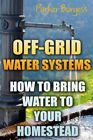 Off-Grid Water Systems: How To Bring Water To Your Homestead