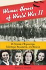 Women Heroes of World War II: 26 Stories of Espionage, Sabotage, Resistance,...