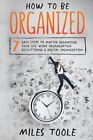 How To Be Organized: 7 Easy Steps To Master Organizing Your Life, Work Orga...