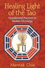 Healing Light of the Tao : Foundational Practices to Awaken Chi Energy by Mantak