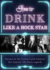 How to Drink Like a Rock Star: Recipes for the Cocktails and Libations that Insp