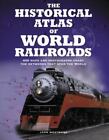 The Historical Atlas of World Railroads: 400 Maps and Photographs Chart the Netw