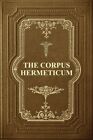 The Corpus Hermeticum: Initiation Into Hermetics, The Hermetica Of Hermes T...