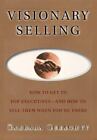 Visionary Selling: How to Get to Top Executives and How to Sell Them When You're