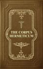 The Corpus Hermeticum: Initiation Into Hermetics, The Hermetica Of Hermes T...