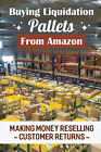 Buying Liquidation Pallets from Amazon: Making Money Reselling Customer Re - NEW