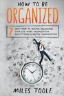 How to Be Organized: 7 Easy Steps to Master Organizing Your Life, Work Organizat