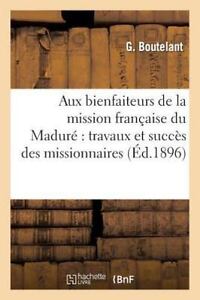 Aux Bienfaiteurs de la Mission Francaise du Madure : Travaux et Succes des...