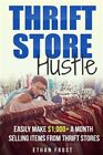 Thrift Store Hustle : Easily Make $1,000+ a Month Selling Items from Thrift S...