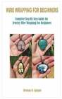 Wire Wrapping for Beginners: Complete Step By Step Guide On Jewelry Wire: New